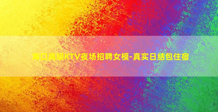 海口高级KTV夜场招聘女模-真实日结包住宿
